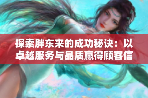 探索胖东来的成功秘诀：以卓越服务与品质赢得顾客信赖