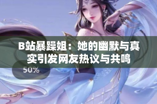 B站暴躁姐：她的幽默与真实引发网友热议与共鸣