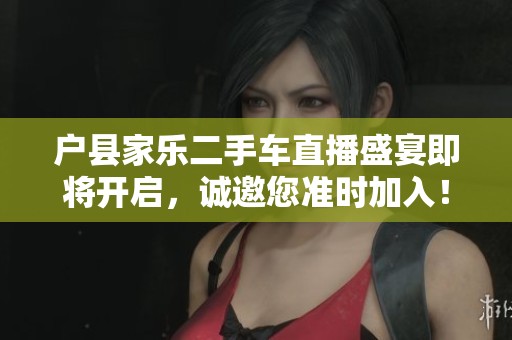 户县家乐二手车直播盛宴即将开启，诚邀您准时加入！