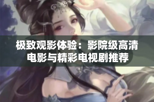 极致观影体验：影院级高清电影与精彩电视剧推荐