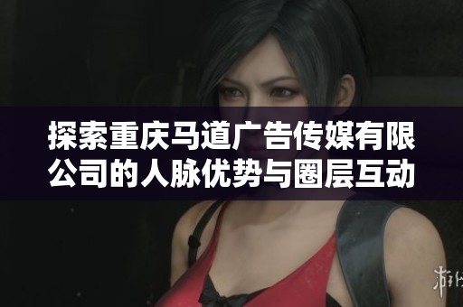 探索重庆马道广告传媒有限公司的人脉优势与圈层互动情况