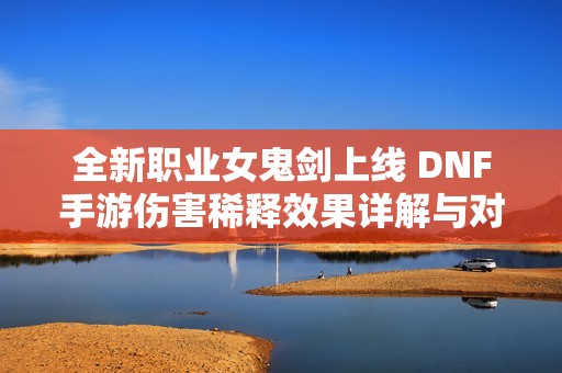 全新职业女鬼剑上线 DNF手游伤害稀释效果详解与对比分析