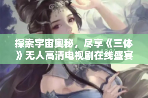 探索宇宙奥秘，尽享《三体》无人高清电视剧在线盛宴