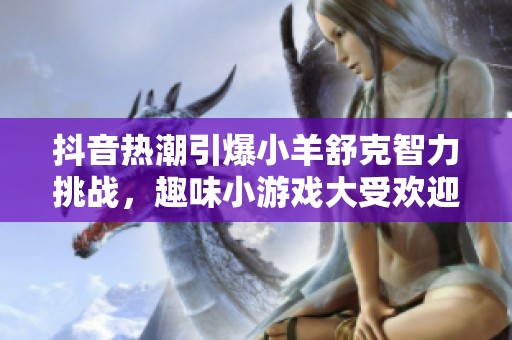 抖音热潮引爆小羊舒克智力挑战，趣味小游戏大受欢迎