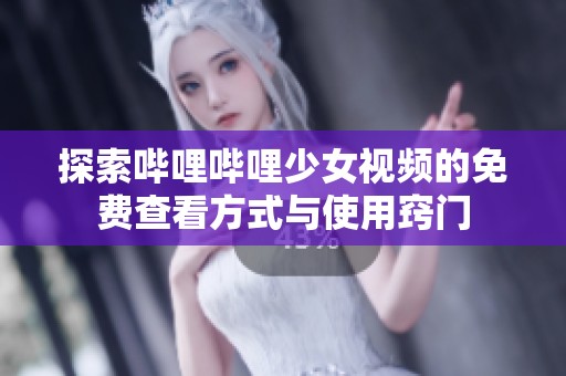 探索哔哩哔哩少女视频的免费查看方式与使用窍门