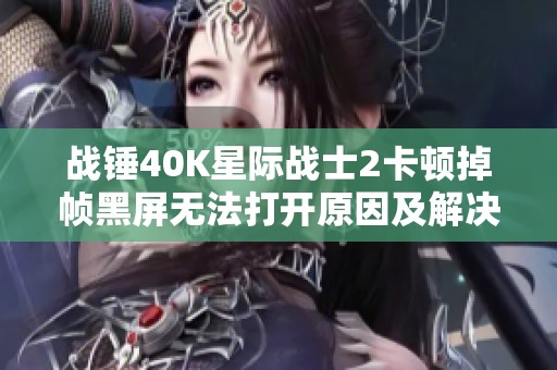 战锤40K星际战士2卡顿掉帧黑屏无法打开原因及解决方案探讨