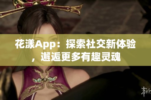 花漾App：探索社交新体验，邂逅更多有趣灵魂