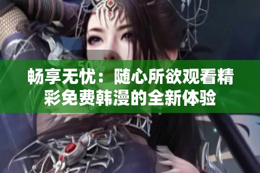畅享无忧：随心所欲观看精彩免费韩漫的全新体验
