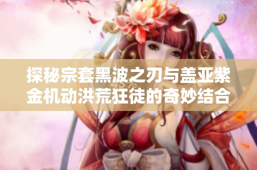 探秘宗套黑波之刃与盖亚紫金机动洪荒狂徒的奇妙结合