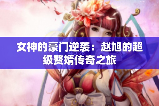 女神的豪门逆袭：赵旭的超级赘婿传奇之旅