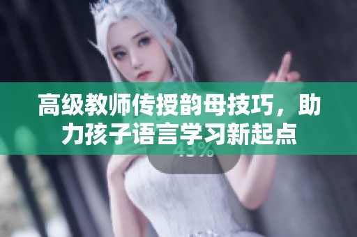 高级教师传授韵母技巧，助力孩子语言学习新起点