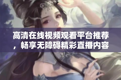 高清在线视频观看平台推荐，畅享无障碍精彩直播内容
