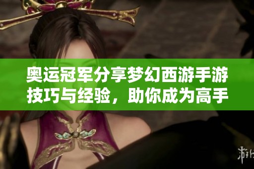 奥运冠军分享梦幻西游手游技巧与经验，助你成为高手