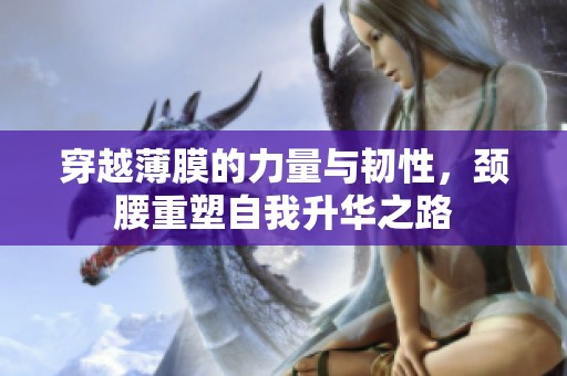 穿越薄膜的力量与韧性，颈腰重塑自我升华之路