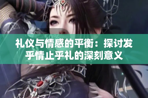 礼仪与情感的平衡：探讨发乎情止乎礼的深刻意义