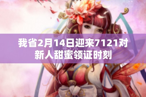 我省2月14日迎来7121对新人甜蜜领证时刻