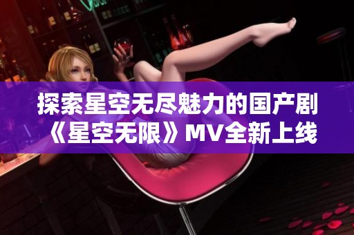 探索星空无尽魅力的国产剧《星空无限》MV全新上线