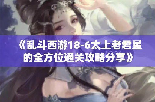 《乱斗西游18-6太上老君星的全方位通关攻略分享》