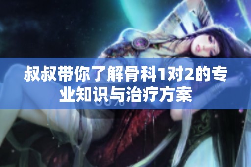 叔叔带你了解骨科1对2的专业知识与治疗方案