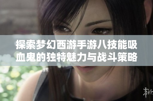 探索梦幻西游手游八技能吸血鬼的独特魅力与战斗策略