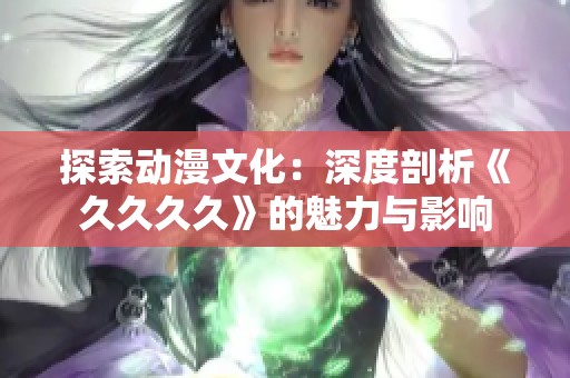 探索动漫文化：深度剖析《久久久久》的魅力与影响