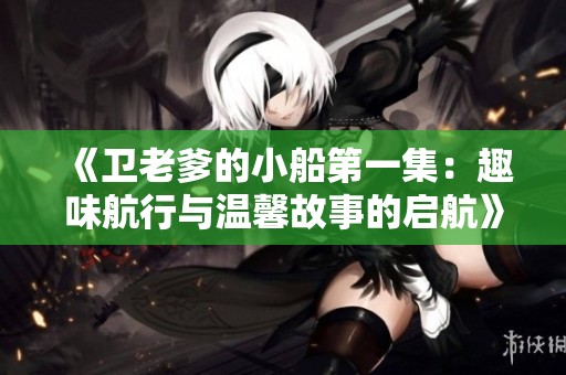 《卫老爹的小船第一集：趣味航行与温馨故事的启航》