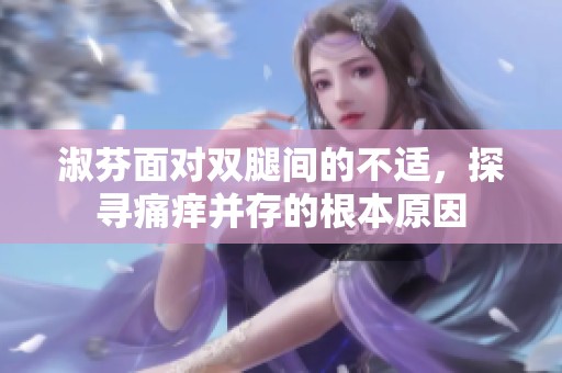 淑芬面对双腿间的不适，探寻痛痒并存的根本原因