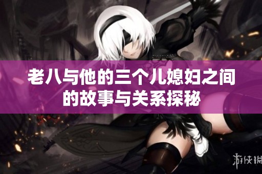 老八与他的三个儿媳妇之间的故事与关系探秘