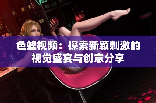 色蜂视频：探索新颖刺激的视觉盛宴与创意分享