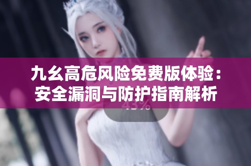 九幺高危风险免费版体验：安全漏洞与防护指南解析
