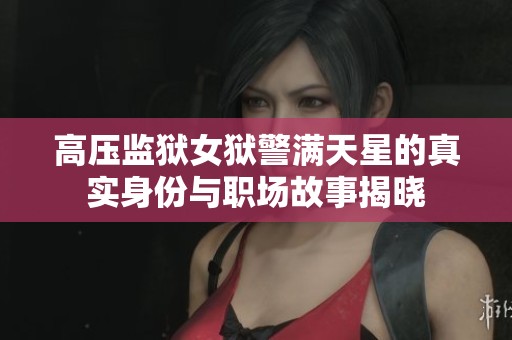 高压监狱女狱警满天星的真实身份与职场故事揭晓