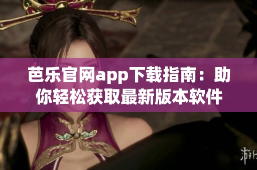 芭乐官网app下载指南：助你轻松获取最新版本软件