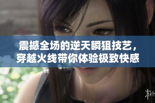 震撼全场的逆天瞬狙技艺，穿越火线带你体验极致快感