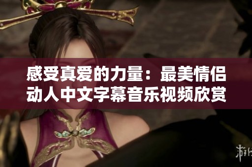 感受真爱的力量：最美情侣动人中文字幕音乐视频欣赏