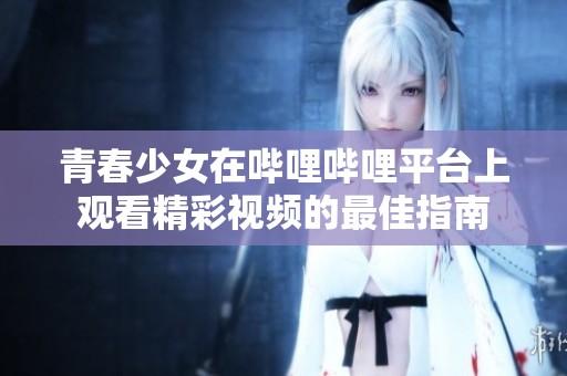 青春少女在哔哩哔哩平台上观看精彩视频的最佳指南