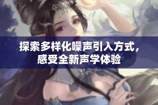 探索多样化噪声引入方式，感受全新声学体验