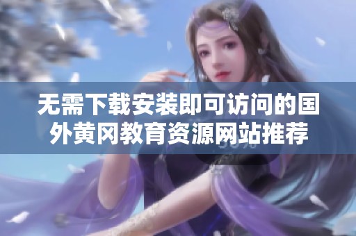 无需下载安装即可访问的国外黄冈教育资源网站推荐