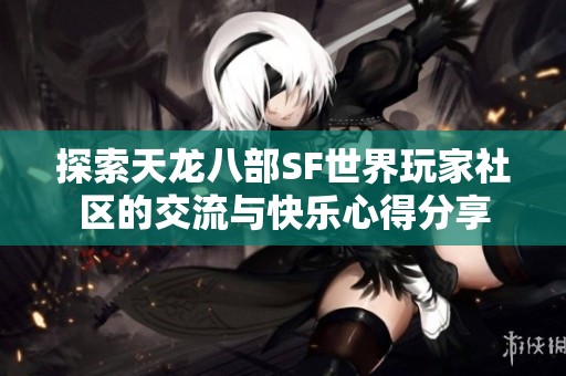 探索天龙八部SF世界玩家社区的交流与快乐心得分享