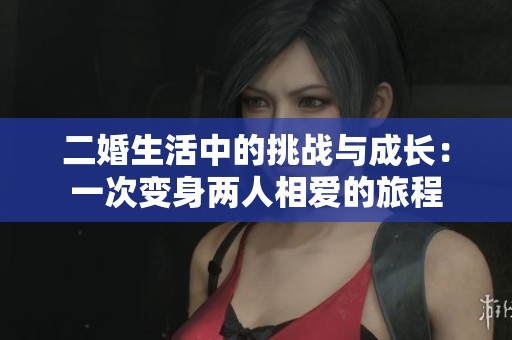 二婚生活中的挑战与成长：一次变身两人相爱的旅程