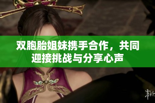 双胞胎姐妹携手合作，共同迎接挑战与分享心声