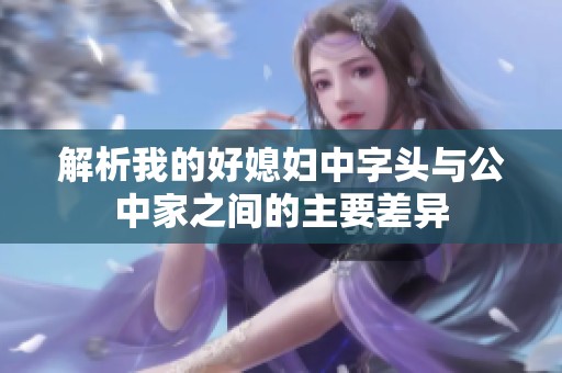 解析我的好媳妇中字头与公中家之间的主要差异