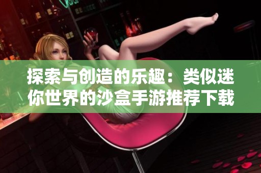 探索与创造的乐趣：类似迷你世界的沙盒手游推荐下载
