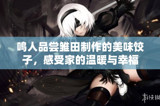 鸣人品尝雏田制作的美味饺子，感受家的温暖与幸福