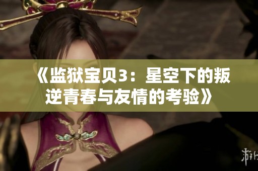 《监狱宝贝3：星空下的叛逆青春与友情的考验》