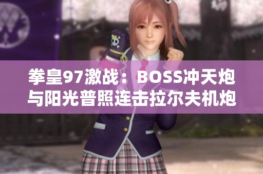 拳皇97激战：BOSS冲天炮与阳光普照连击拉尔夫机炮拳大展威能