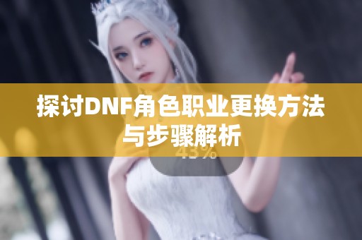 探讨DNF角色职业更换方法与步骤解析
