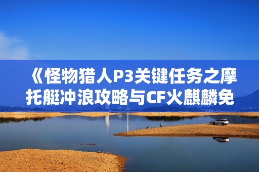 《怪物猎人P3关键任务之摩托艇冲浪攻略与CF火麒麟免费获取方式》
