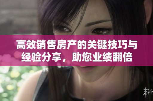 高效销售房产的关键技巧与经验分享，助您业绩翻倍