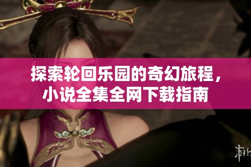 探索轮回乐园的奇幻旅程，小说全集全网下载指南