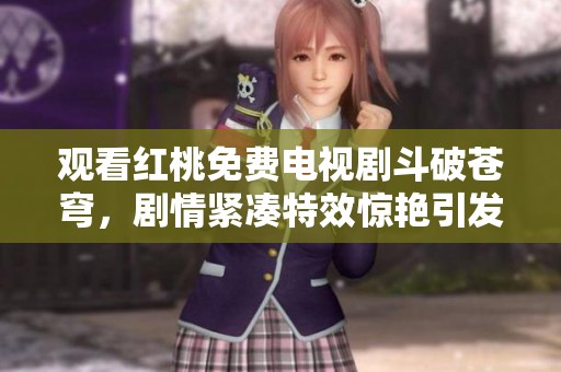 观看红桃免费电视剧斗破苍穹，剧情紧凑特效惊艳引发热潮